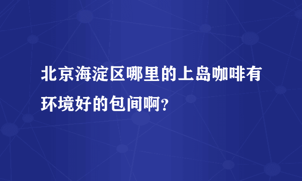 北京海淀区哪里的上岛咖啡有环境好的包间啊？