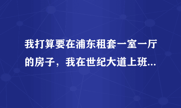 我打算要在浦东租套一室一厅的房子，我在世纪大道上班。请教熟悉上海浦东租房的朋友，给点建议，做地铁或