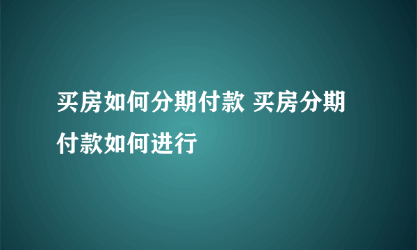 买房如何分期付款 买房分期付款如何进行