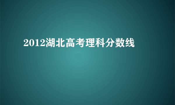 2012湖北高考理科分数线