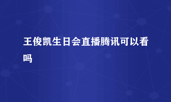 王俊凯生日会直播腾讯可以看吗