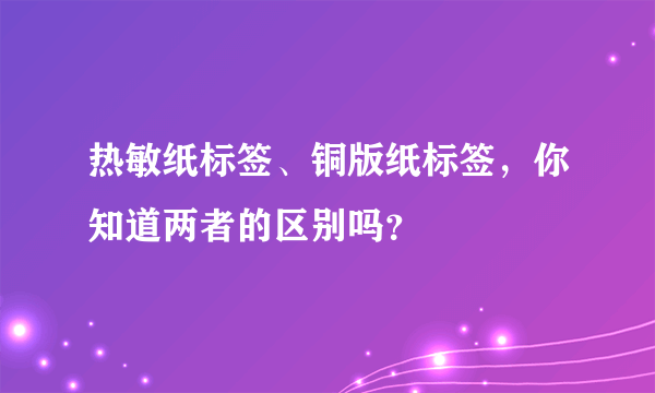 热敏纸标签、铜版纸标签，你知道两者的区别吗？