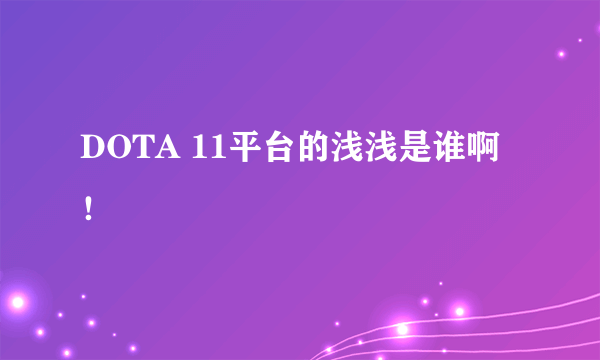 DOTA 11平台的浅浅是谁啊！