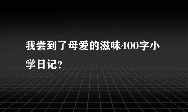 我尝到了母爱的滋味400字小学日记？