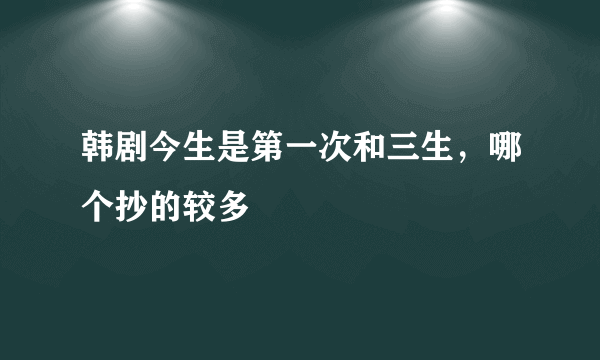 韩剧今生是第一次和三生，哪个抄的较多