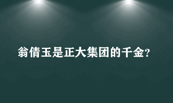 翁倩玉是正大集团的千金？