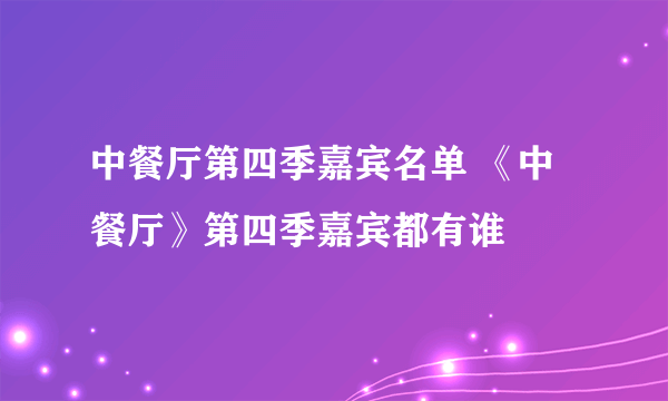 中餐厅第四季嘉宾名单 《中餐厅》第四季嘉宾都有谁