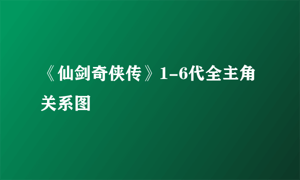 《仙剑奇侠传》1-6代全主角关系图