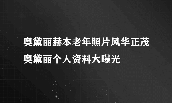 奥黛丽赫本老年照片风华正茂奥黛丽个人资料大曝光