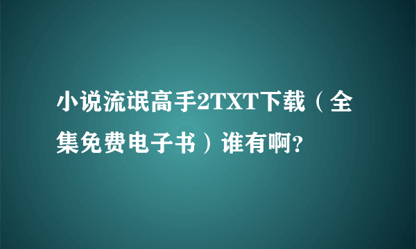 小说流氓高手2TXT下载（全集免费电子书）谁有啊？