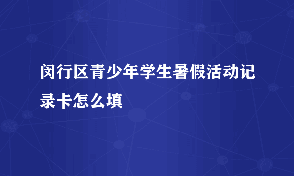 闵行区青少年学生暑假活动记录卡怎么填