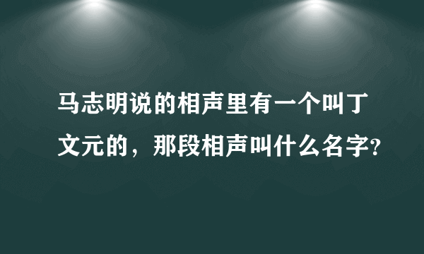 马志明说的相声里有一个叫丁文元的，那段相声叫什么名字？