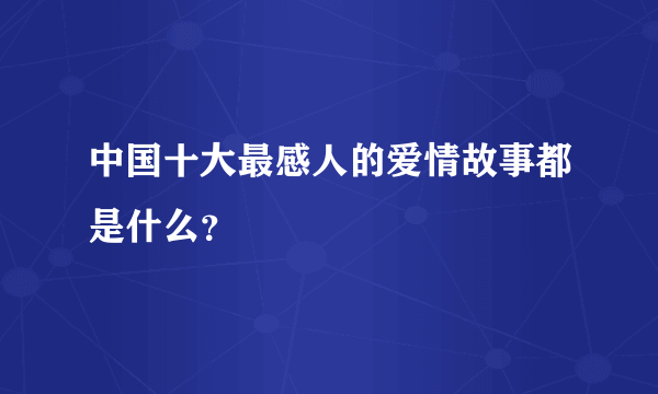 中国十大最感人的爱情故事都是什么？