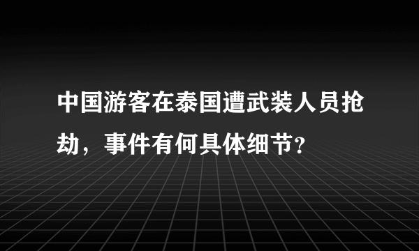 中国游客在泰国遭武装人员抢劫，事件有何具体细节？