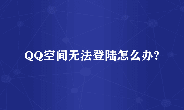 QQ空间无法登陆怎么办?