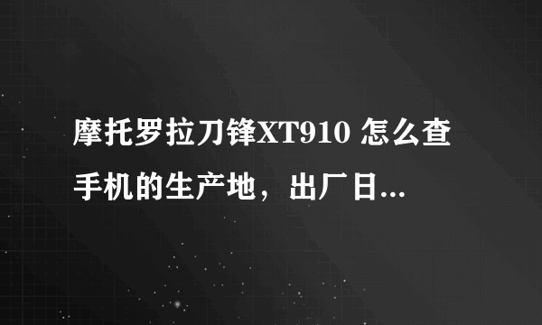 摩托罗拉刀锋XT910 怎么查手机的生产地，出厂日期以及销售地?谢谢