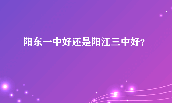 阳东一中好还是阳江三中好？