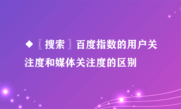 ◆〖搜索〗百度指数的用户关注度和媒体关注度的区别