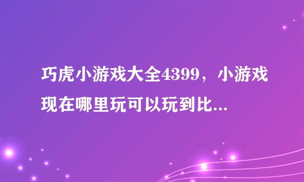 巧虎小游戏大全4399，小游戏现在哪里玩可以玩到比较新的游戏？现在哪个网站是占着霸主地位啊？