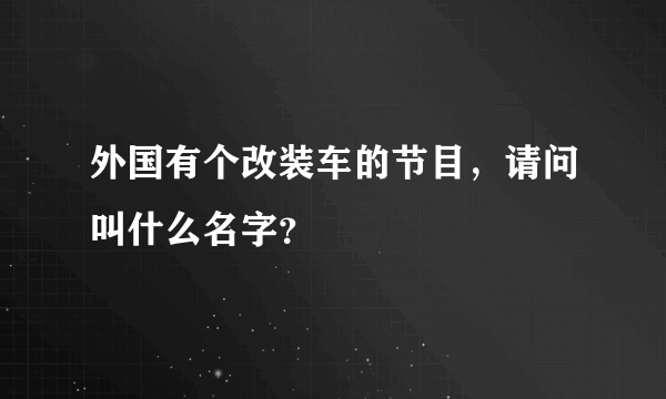 外国有个改装车的节目，请问叫什么名字？