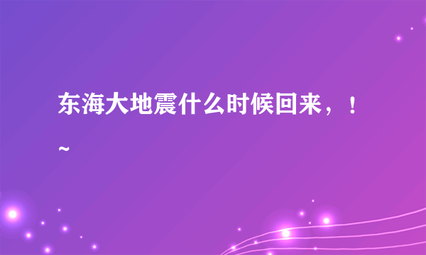 东海大地震什么时候回来，！~