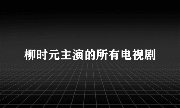 柳时元主演的所有电视剧