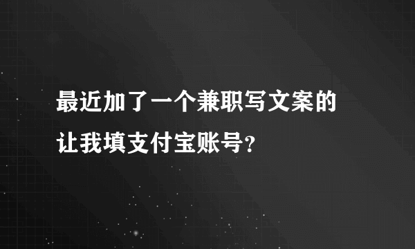 最近加了一个兼职写文案的 让我填支付宝账号？