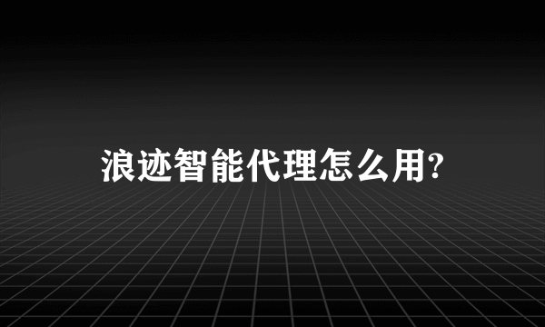 浪迹智能代理怎么用?