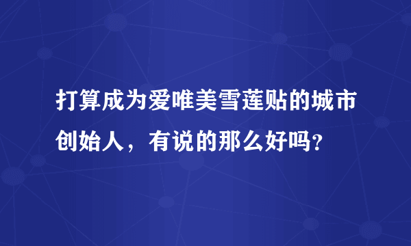 打算成为爱唯美雪莲贴的城市创始人，有说的那么好吗？