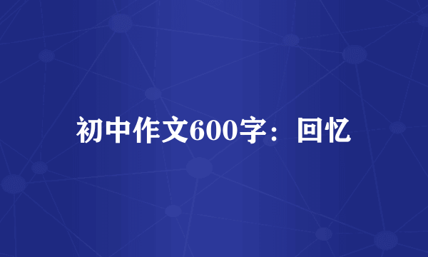 初中作文600字：回忆