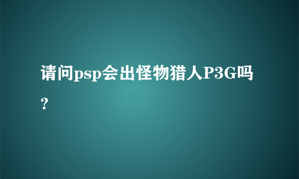 请问psp会出怪物猎人P3G吗？