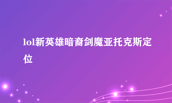 lol新英雄暗裔剑魔亚托克斯定位