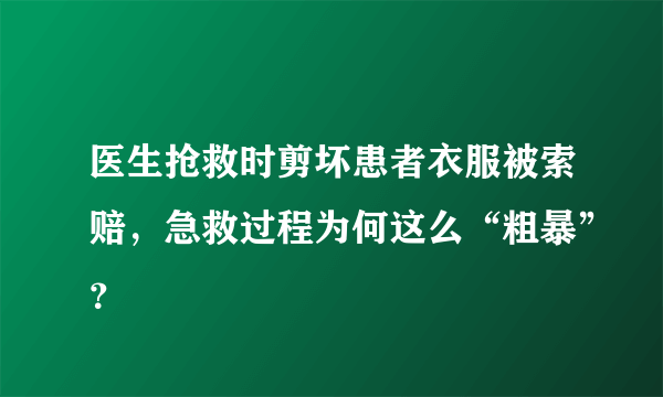 医生抢救时剪坏患者衣服被索赔，急救过程为何这么“粗暴”？