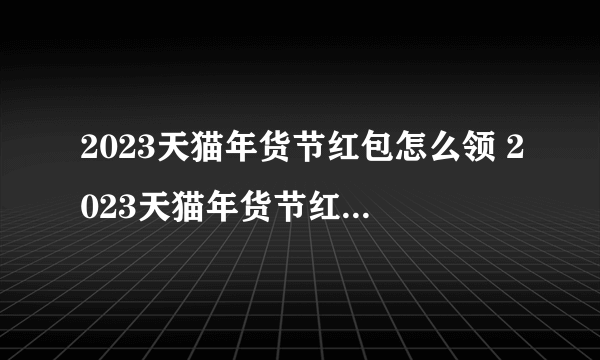 2023天猫年货节红包怎么领 2023天猫年货节红包领取攻略