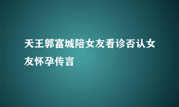 天王郭富城陪女友看诊否认女友怀孕传言