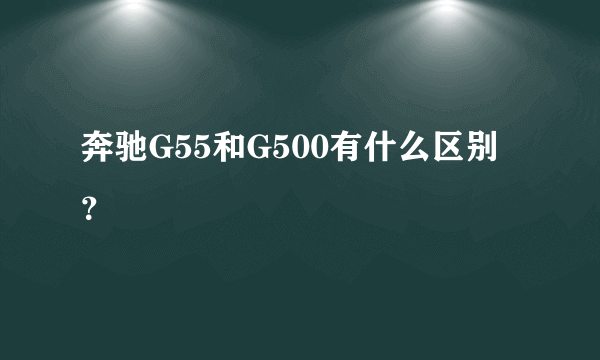 奔驰G55和G500有什么区别？