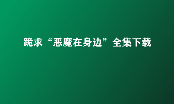 跪求“恶魔在身边”全集下载