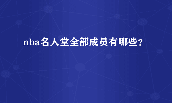 nba名人堂全部成员有哪些？