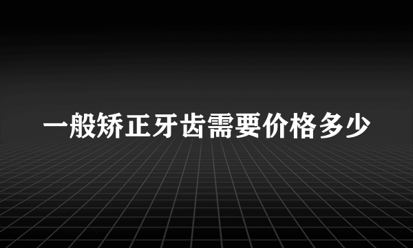 一般矫正牙齿需要价格多少