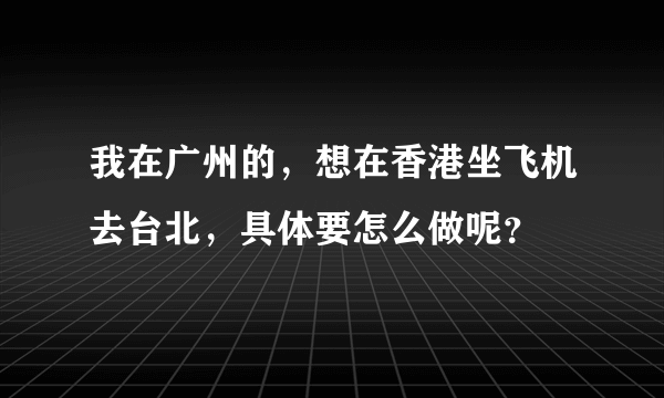 我在广州的，想在香港坐飞机去台北，具体要怎么做呢？