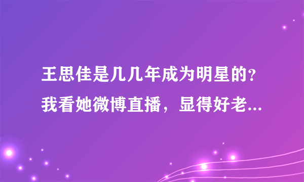 王思佳是几几年成为明星的？我看她微博直播，显得好老啊，为什么MV里很性感美貌呢？