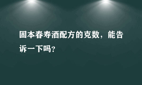 固本春寿酒配方的克数，能告诉一下吗？