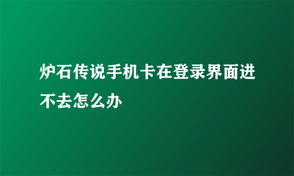 炉石传说手机卡在登录界面进不去怎么办