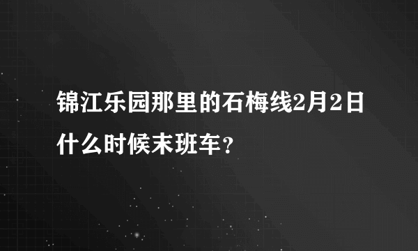 锦江乐园那里的石梅线2月2日什么时候末班车？