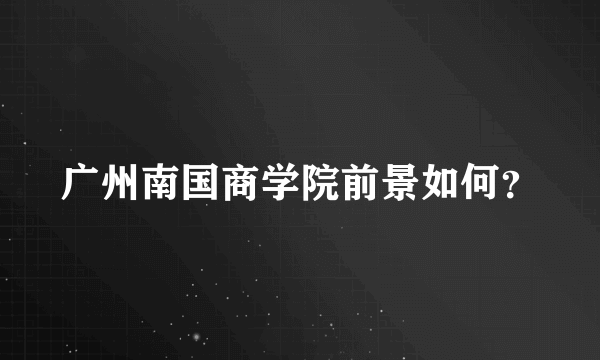 广州南国商学院前景如何？