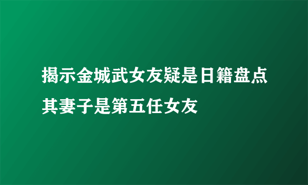 揭示金城武女友疑是日籍盘点其妻子是第五任女友