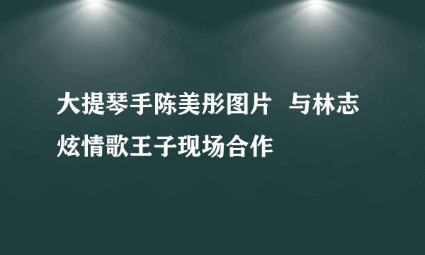 大提琴手陈美彤图片  与林志炫情歌王子现场合作