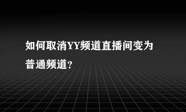 如何取消YY频道直播间变为普通频道？