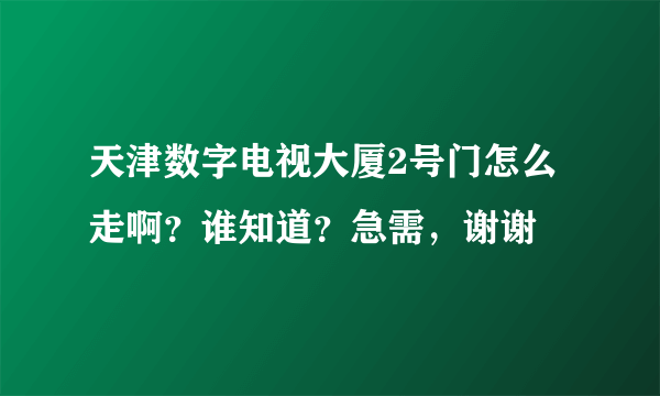 天津数字电视大厦2号门怎么走啊？谁知道？急需，谢谢