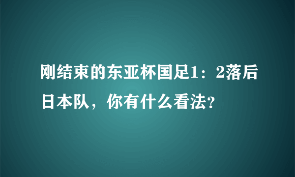 刚结束的东亚杯国足1：2落后日本队，你有什么看法？